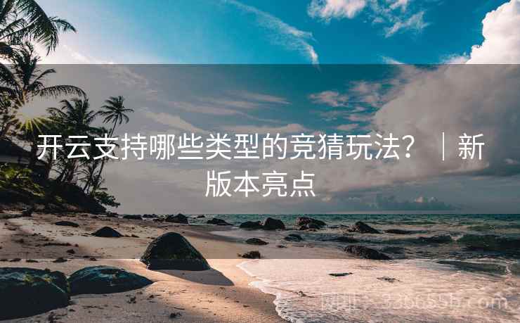 开云支持哪些类型的竞猜玩法？｜新版本亮点