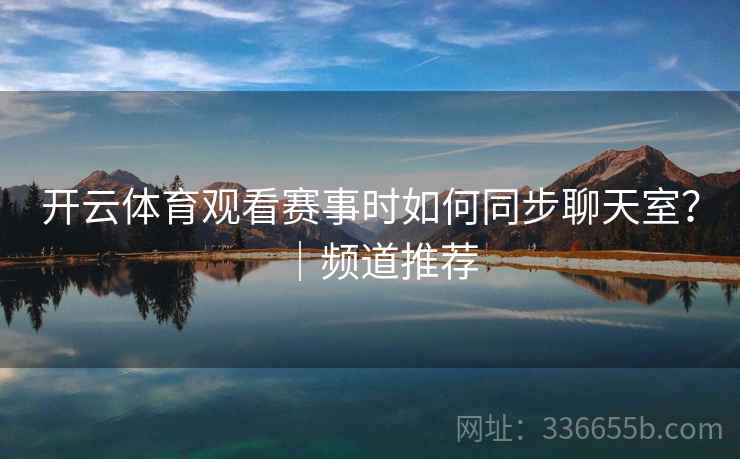开云体育观看赛事时如何同步聊天室？｜频道推荐