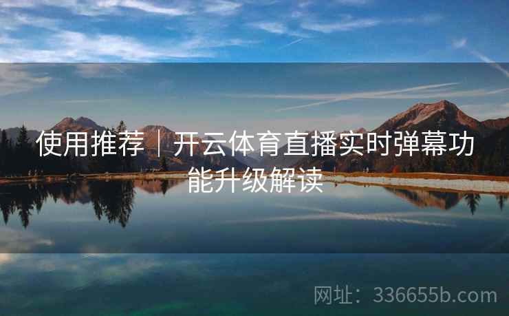 使用推荐｜开云体育直播实时弹幕功能升级解读