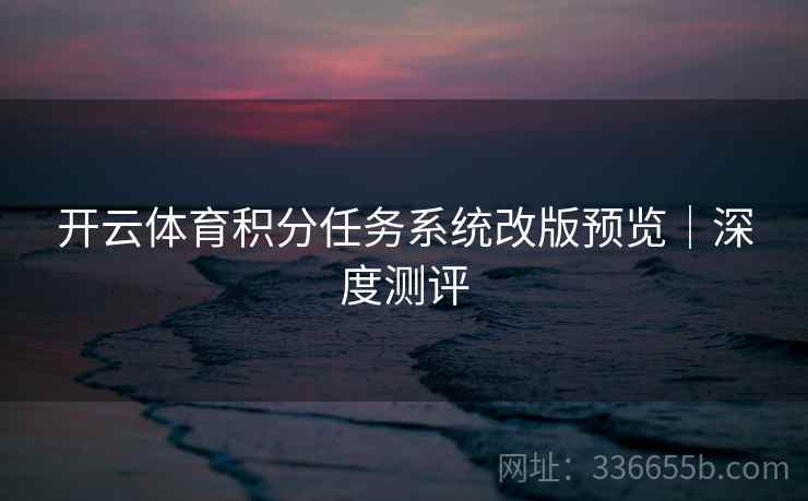 开云体育积分任务系统改版预览｜深度测评