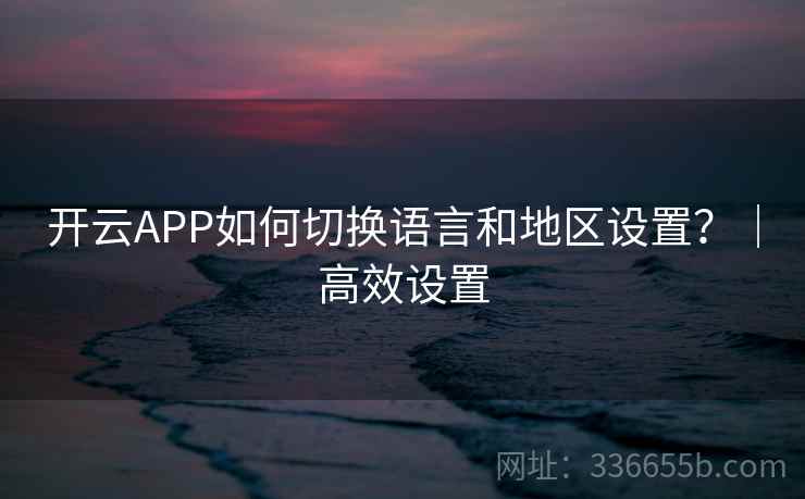 开云APP如何切换语言和地区设置？｜高效设置