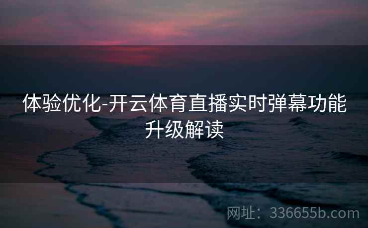 体验优化-开云体育直播实时弹幕功能升级解读