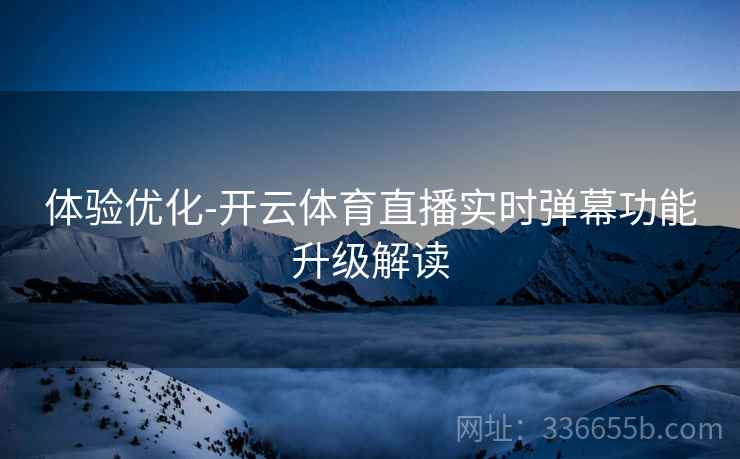体验优化-开云体育直播实时弹幕功能升级解读