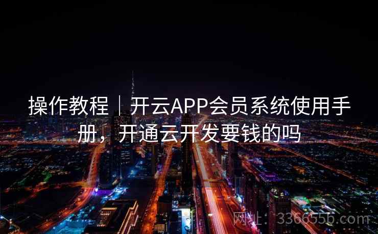 操作教程｜开云APP会员系统使用手册，开通云开发要钱的吗