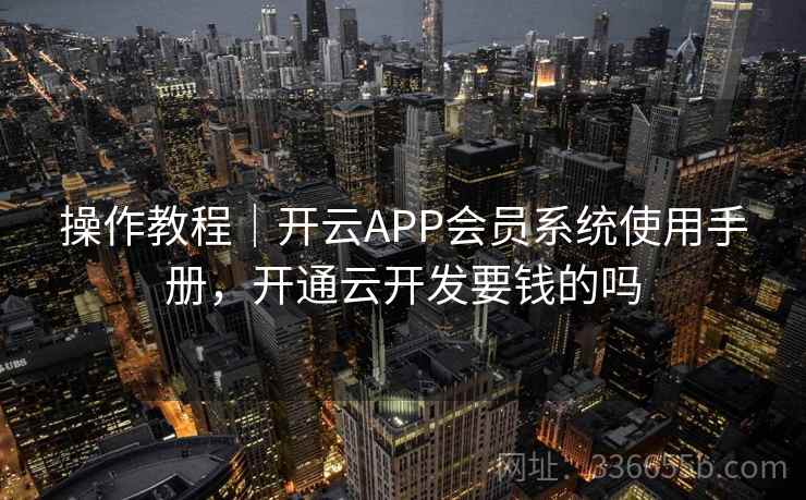 操作教程｜开云APP会员系统使用手册，开通云开发要钱的吗