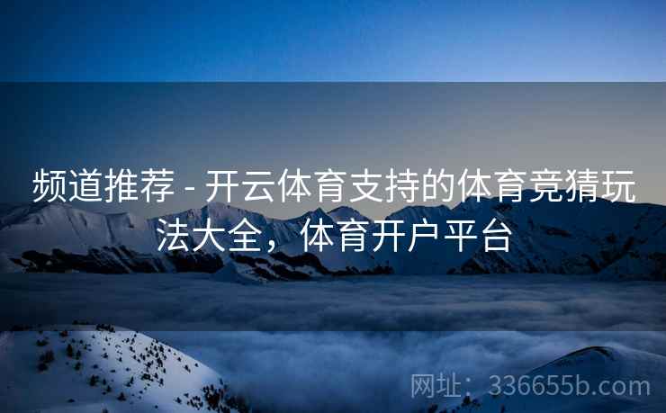 频道推荐 - 开云体育支持的体育竞猜玩法大全，体育开户平台