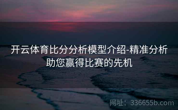 开云体育比分分析模型介绍-精准分析助您赢得比赛的先机