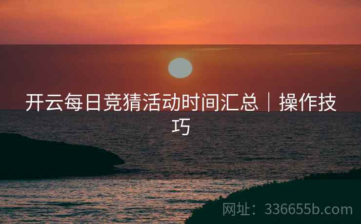 开云每日竞猜活动时间汇总｜操作技巧
