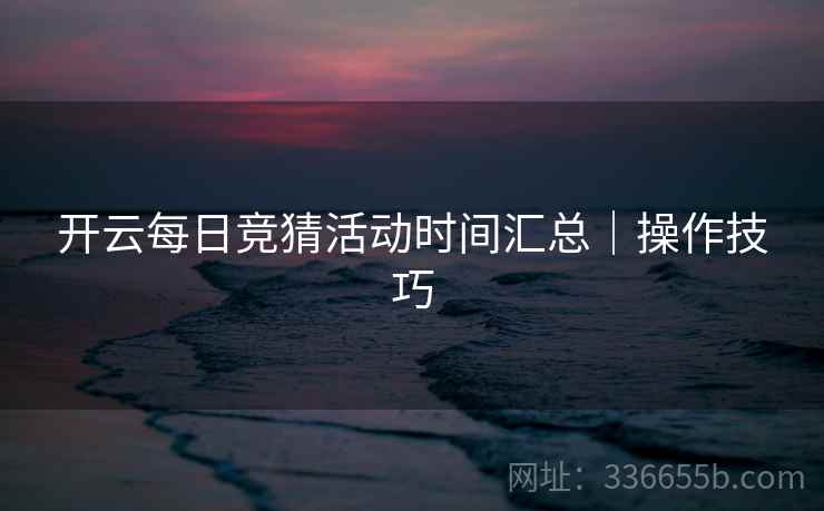 开云每日竞猜活动时间汇总｜操作技巧