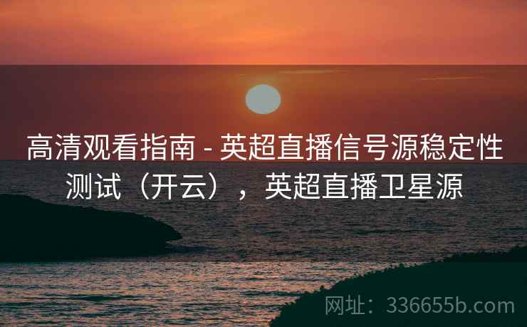 高清观看指南 - 英超直播信号源稳定性测试（开云），英超直播卫星源