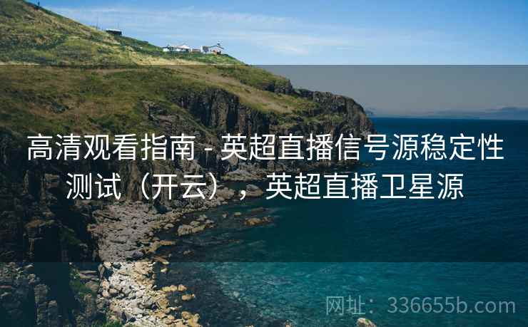 高清观看指南 - 英超直播信号源稳定性测试（开云），英超直播卫星源