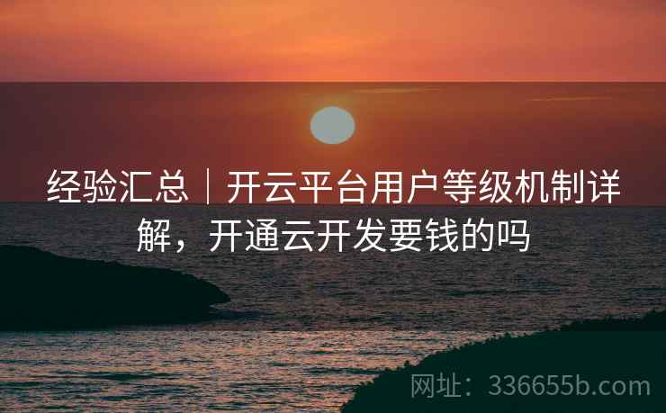 经验汇总｜开云平台用户等级机制详解，开通云开发要钱的吗