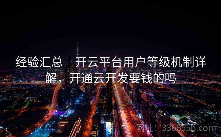 经验汇总｜开云平台用户等级机制详解，开通云开发要钱的吗