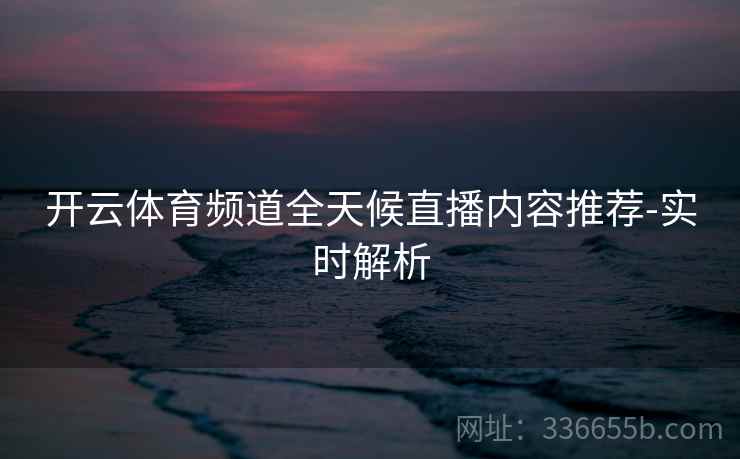 开云体育频道全天候直播内容推荐-实时解析