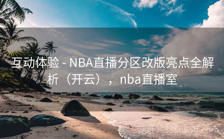 互动体验 - NBA直播分区改版亮点全解析（开云），nba直播室