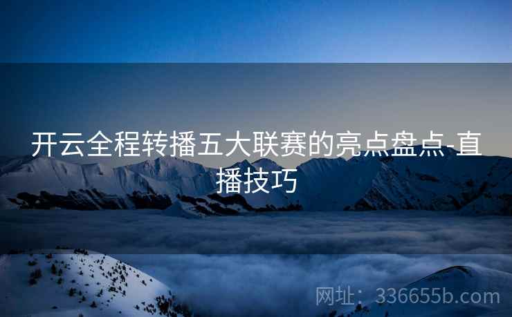 开云全程转播五大联赛的亮点盘点-直播技巧