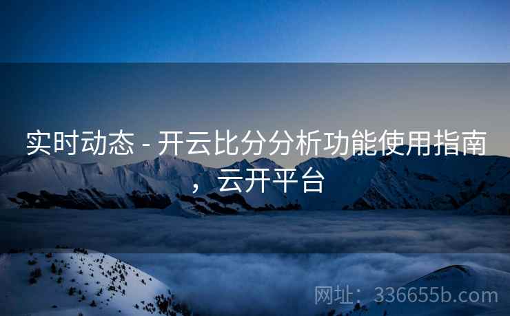 实时动态 - 开云比分分析功能使用指南，云开平台
