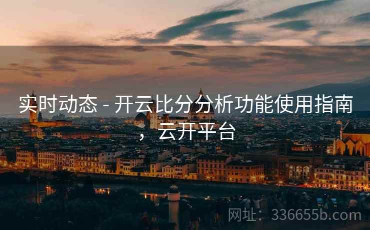 实时动态 - 开云比分分析功能使用指南，云开平台