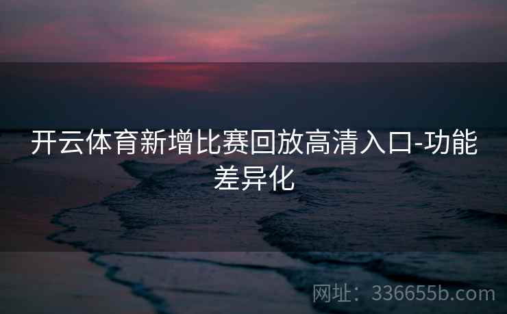 开云体育新增比赛回放高清入口-功能差异化