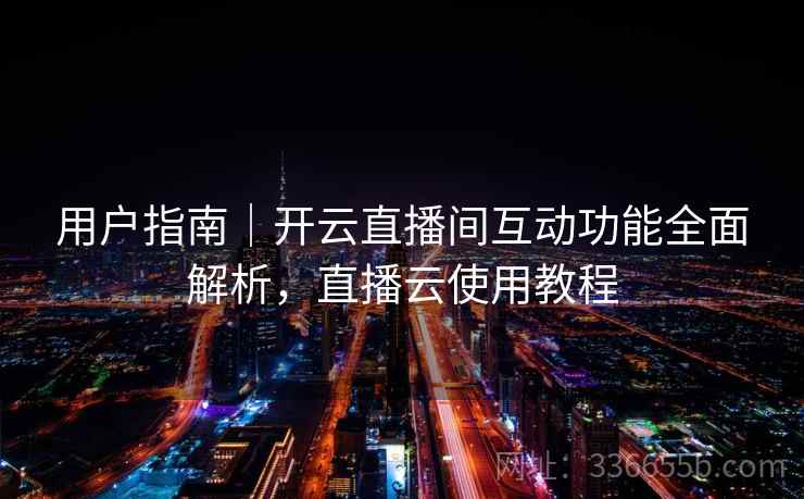 用户指南｜开云直播间互动功能全面解析，直播云使用教程