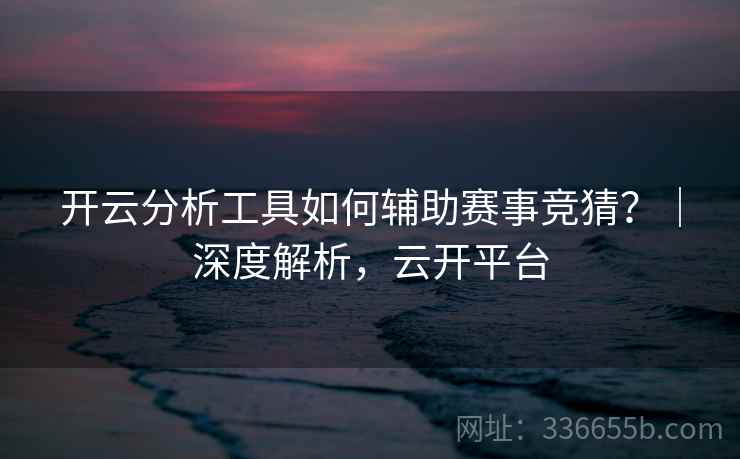 开云分析工具如何辅助赛事竞猜？｜深度解析，云开平台