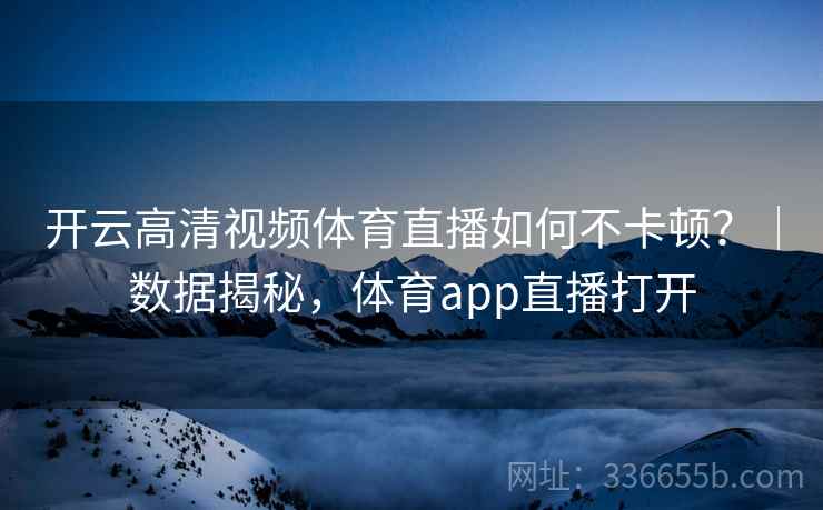 开云高清视频体育直播如何不卡顿？｜数据揭秘，体育app直播打开