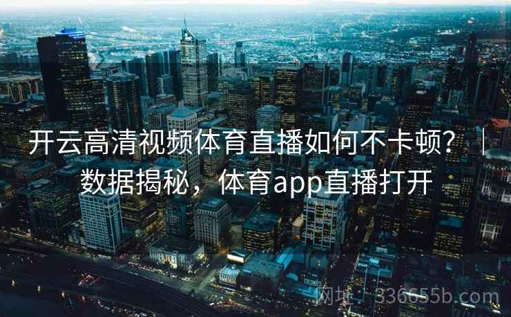 开云高清视频体育直播如何不卡顿？｜数据揭秘，体育app直播打开