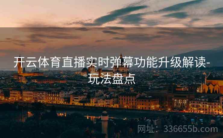 开云体育直播实时弹幕功能升级解读-玩法盘点