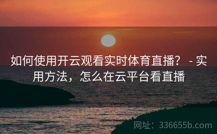 如何使用开云观看实时体育直播？ - 实用方法，怎么在云平台看直播