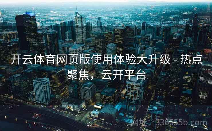 开云体育网页版使用体验大升级 - 热点聚焦，云开平台