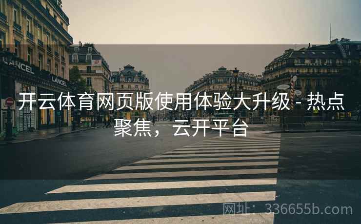 开云体育网页版使用体验大升级 - 热点聚焦，云开平台