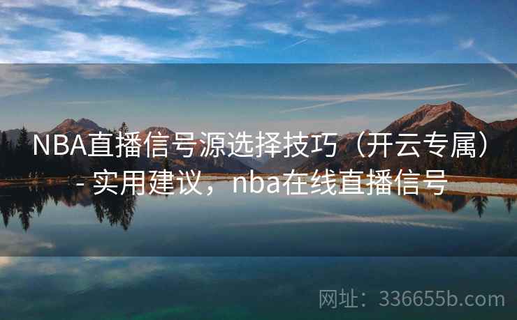 NBA直播信号源选择技巧（开云专属） - 实用建议，nba在线直播信号