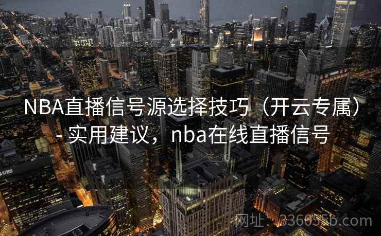 NBA直播信号源选择技巧（开云专属） - 实用建议，nba在线直播信号