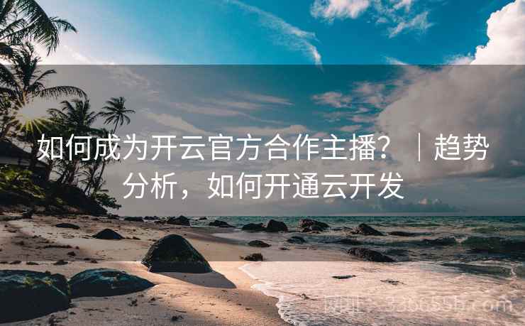 如何成为开云官方合作主播？｜趋势分析，如何开通云开发