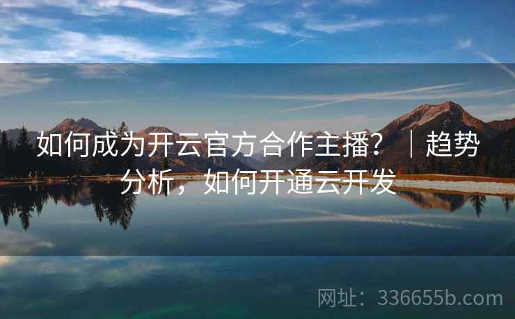 如何成为开云官方合作主播？｜趋势分析，如何开通云开发