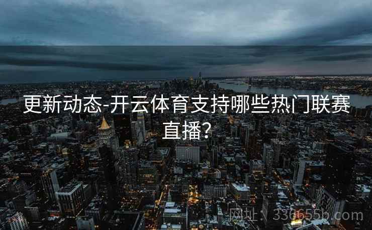 更新动态-开云体育支持哪些热门联赛直播？