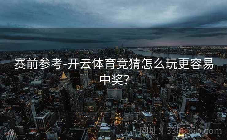 赛前参考-开云体育竞猜怎么玩更容易中奖？