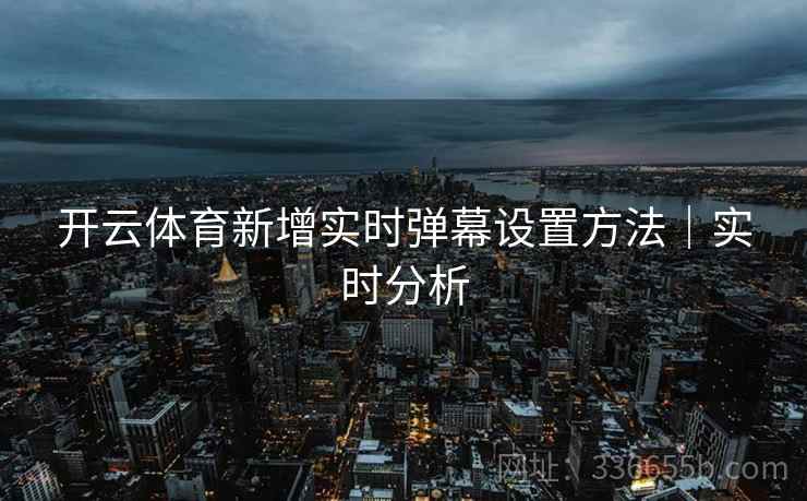 开云体育新增实时弹幕设置方法｜实时分析