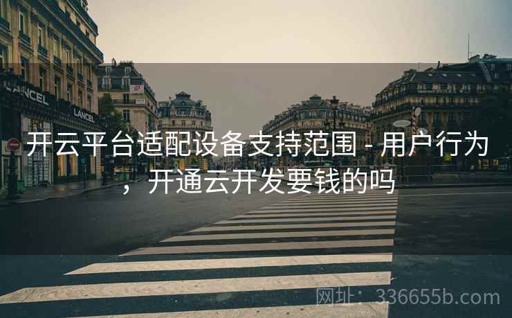 开云平台适配设备支持范围 - 用户行为，开通云开发要钱的吗