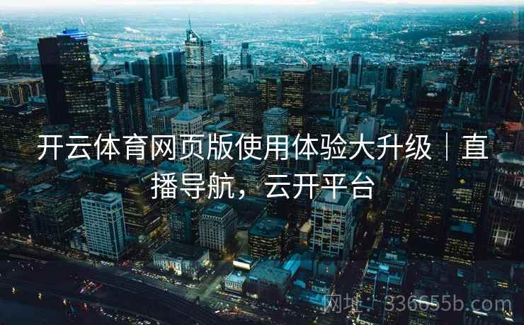 开云体育网页版使用体验大升级｜直播导航，云开平台
