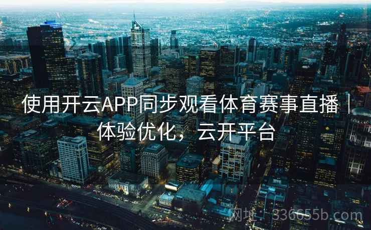 使用开云APP同步观看体育赛事直播｜体验优化，云开平台