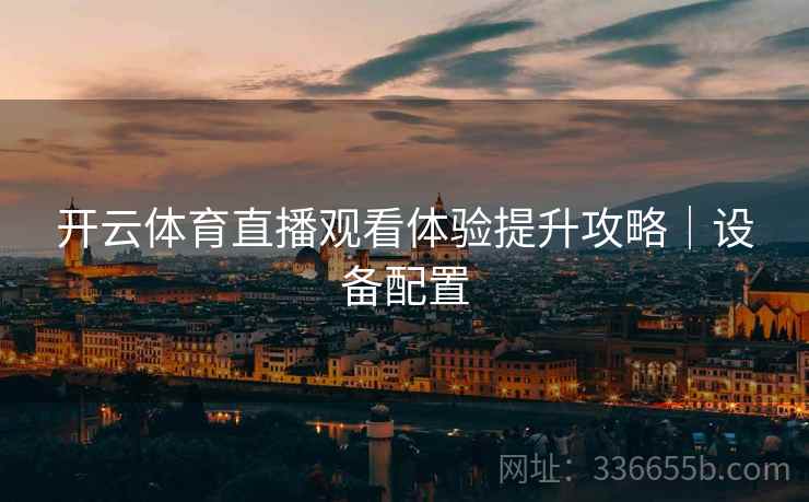 开云体育直播观看体验提升攻略｜设备配置
