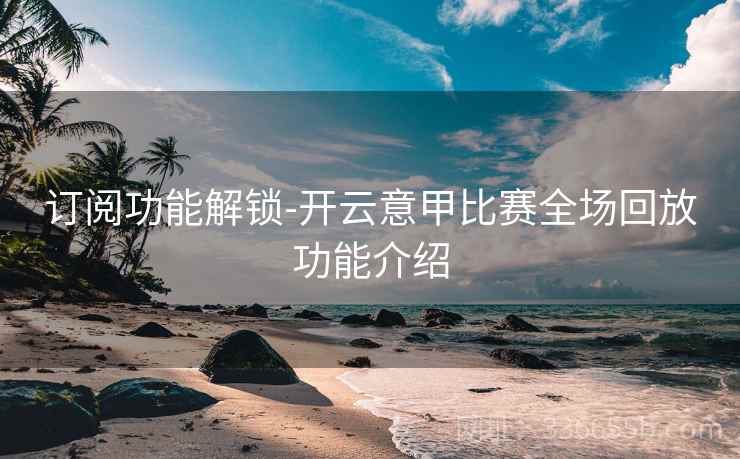 订阅功能解锁-开云意甲比赛全场回放功能介绍
