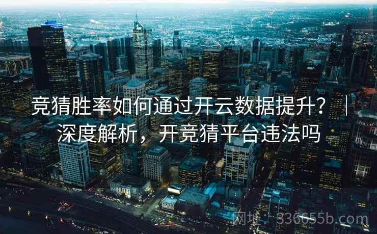 竞猜胜率如何通过开云数据提升？｜深度解析，开竞猜平台违法吗