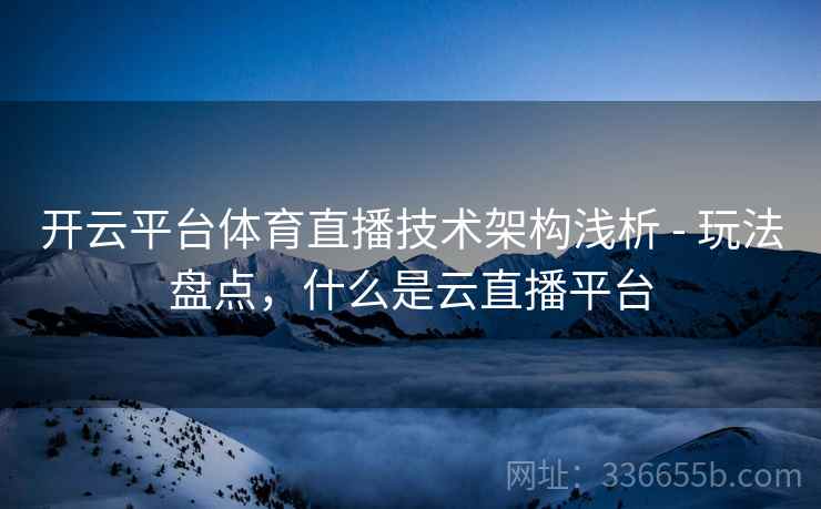 开云平台体育直播技术架构浅析 - 玩法盘点，什么是云直播平台