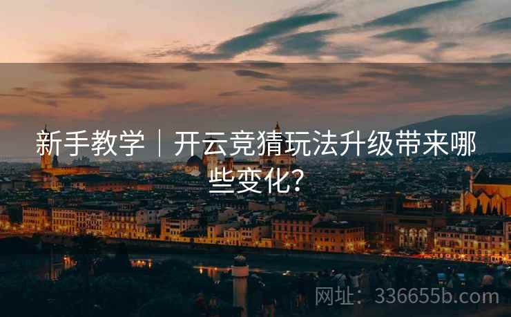 新手教学｜开云竞猜玩法升级带来哪些变化？