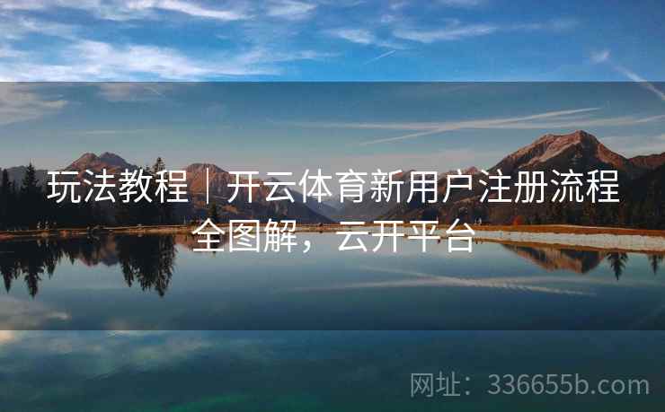 玩法教程｜开云体育新用户注册流程全图解，云开平台