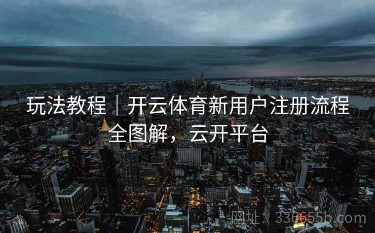 玩法教程｜开云体育新用户注册流程全图解，云开平台