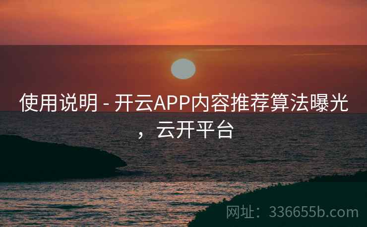 使用说明 - 开云APP内容推荐算法曝光，云开平台