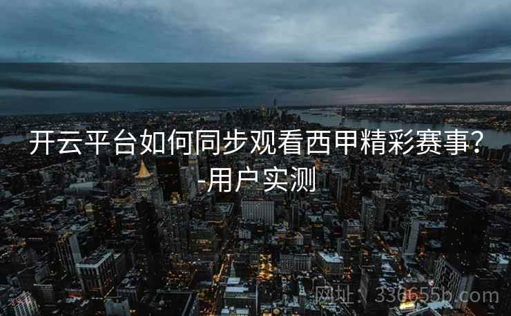 开云平台如何同步观看西甲精彩赛事？-用户实测